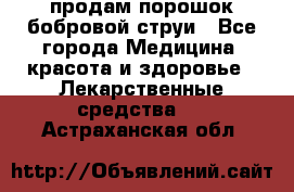 продам порошок бобровой струи - Все города Медицина, красота и здоровье » Лекарственные средства   . Астраханская обл.